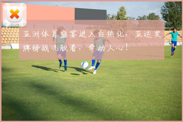 亚洲体育盛宴进入白热化，亚运奖牌榜战况胶着，牵动人心！