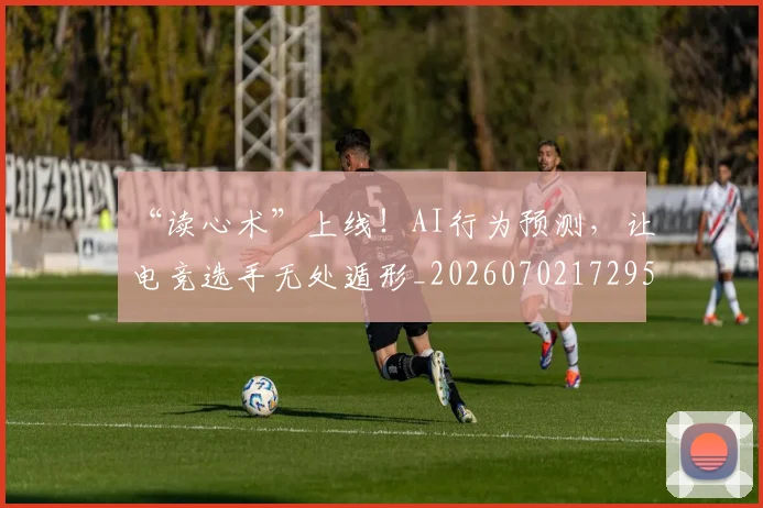 “读心术”上线！AI行为预测，让电竞选手无处遁形_20260702172959