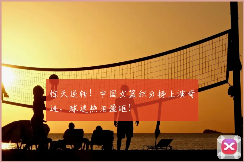 惊天逆转！中国女篮积分榜上演奇迹，球迷热泪盈眶！