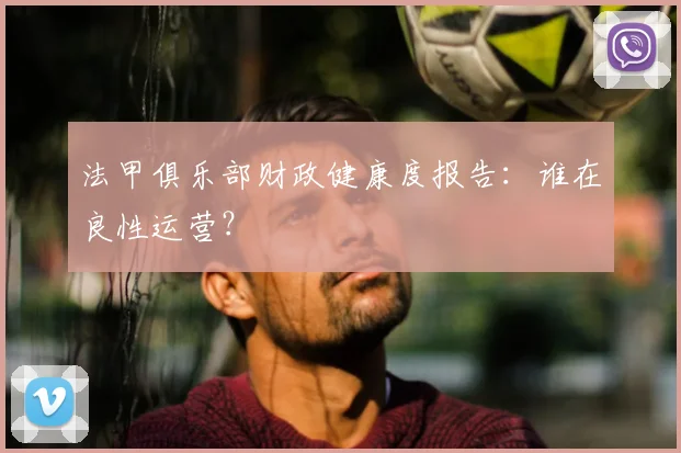法甲俱乐部财政健康度报告：谁在良性运营？
