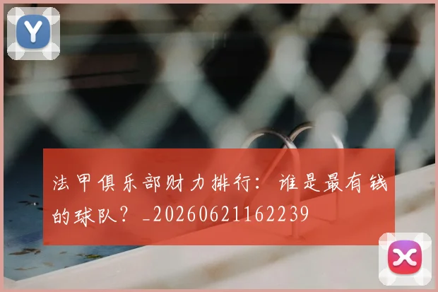 法甲俱乐部财力排行：谁是最有钱的球队？_20260621162239
