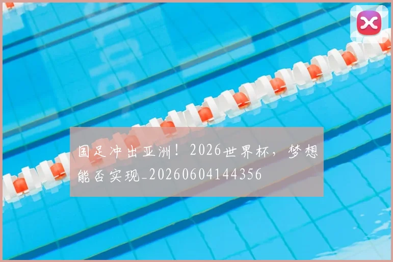 国足冲出亚洲！2026世界杯，梦想能否实现_20260604144356