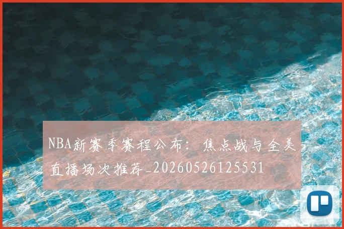NBA新赛季赛程公布:焦点战与全美直播场次推荐_20260526125531