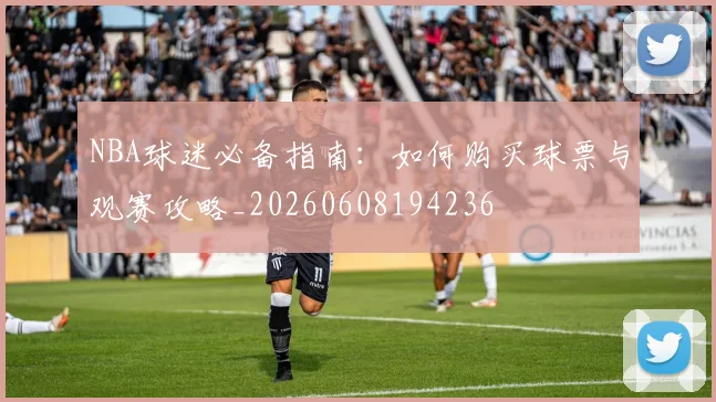 NBA球迷必备指南：如何购买球票与观赛攻略_20260608194236