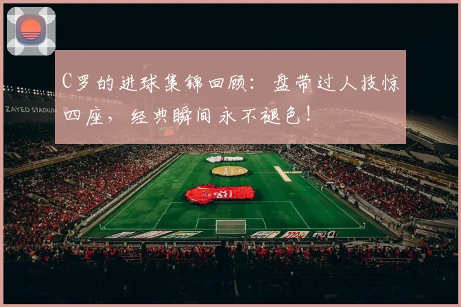 C罗的进球集锦回顾：盘带过人技惊四座，经典瞬间永不褪色！