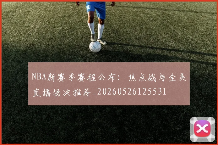 NBA新赛季赛程公布：焦点战与全美直播场次推荐_20260526125531