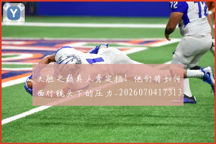 决胜之巅真人秀定档!他们将如何面对镜头下的压力_20260704173130