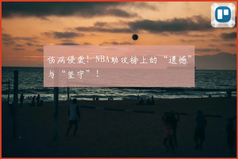 伤病侵袭！NBA助攻榜上的“遗憾”与“坚守”！