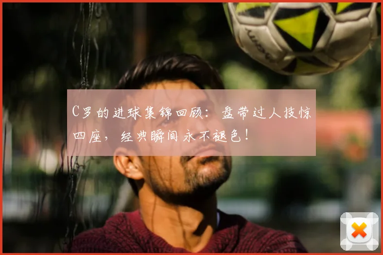 C罗的进球集锦回顾：盘带过人技惊四座，经典瞬间永不褪色！
