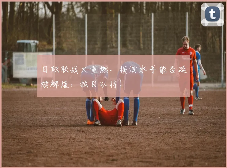 日职联战火重燃，横滨水手能否延续辉煌，拭目以待！