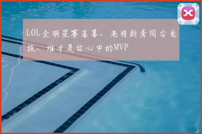 LOL全明星赛落幕，老将新秀同台竞技，谁才是你心中的MVP