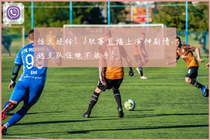 惊天逆转！J联赛直播上演神剧情，这支队伍绝不放弃！