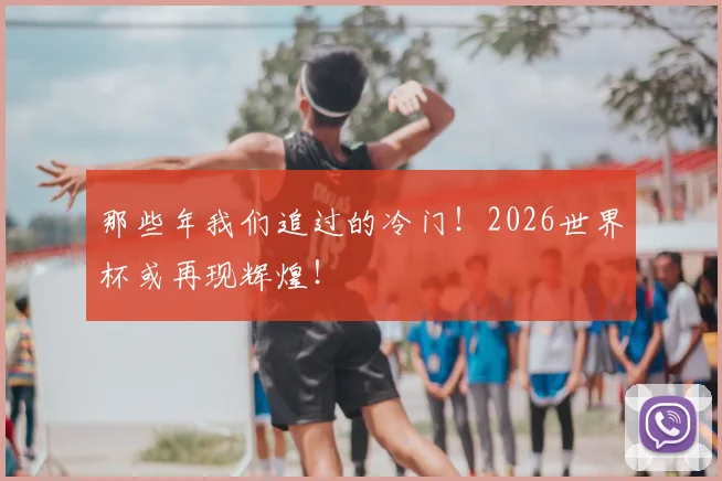 那些年我们追过的冷门！2026世界杯或再现辉煌！