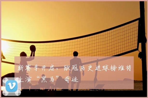 新赛季开启，欧冠历史进球榜谁将上演“黑马”奇迹