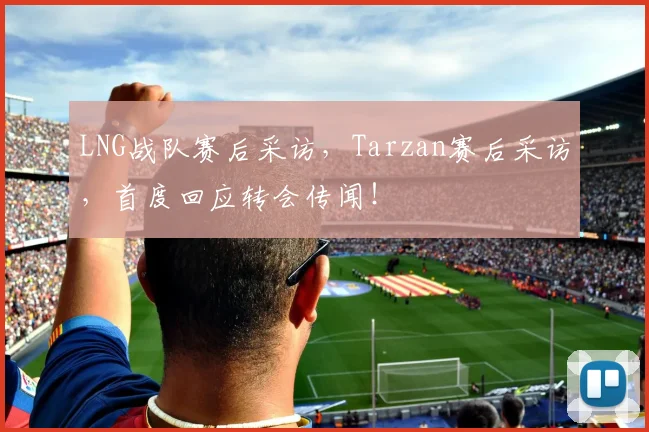 LNG战队赛后采访，Tarzan赛后采访，首度回应转会传闻！