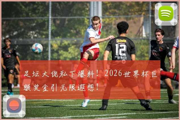 足坛大佬私下爆料！2026世界杯巨额奖金引无限遐想！
