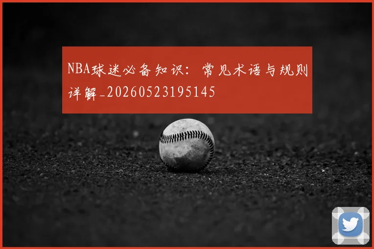 NBA球迷必备知识：常见术语与规则详解_20260523195145