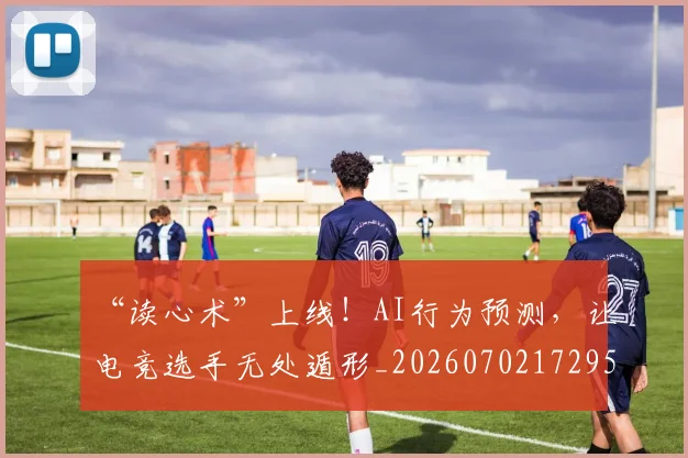 “读心术”上线！AI行为预测，让电竞选手无处遁形_20260702172959