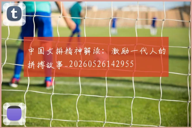 中国女排精神解读：激励一代人的拼搏故事_20260526142955