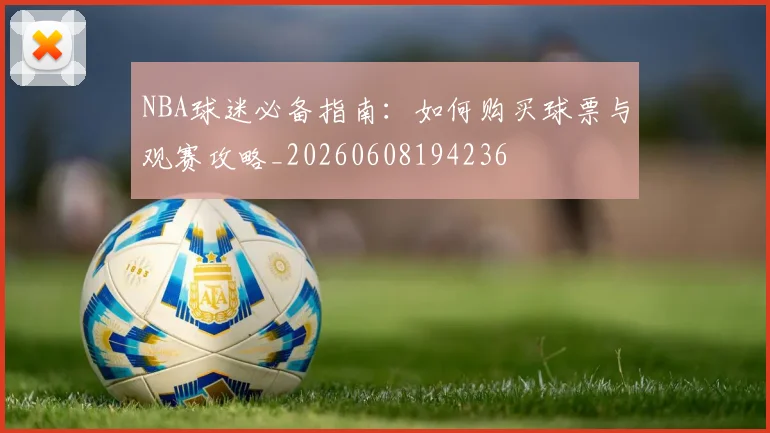 NBA球迷必备指南：如何购买球票与观赛攻略_20260608194236