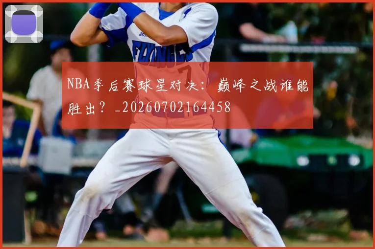 NBA季后赛球星对决：巅峰之战谁能胜出？_20260702164458