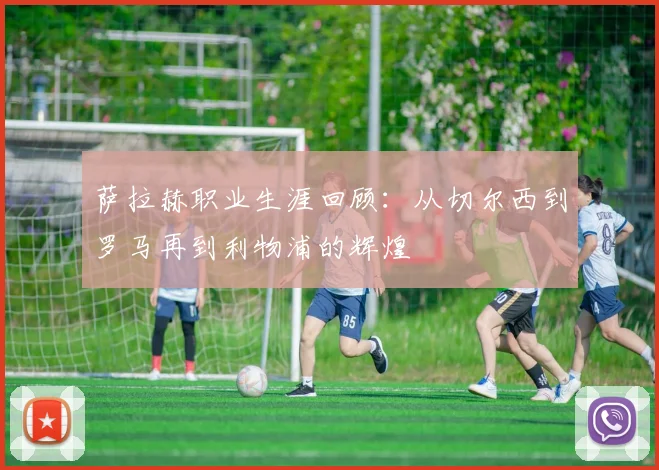 萨拉赫职业生涯回顾：从切尔西到罗马再到利物浦的辉煌
