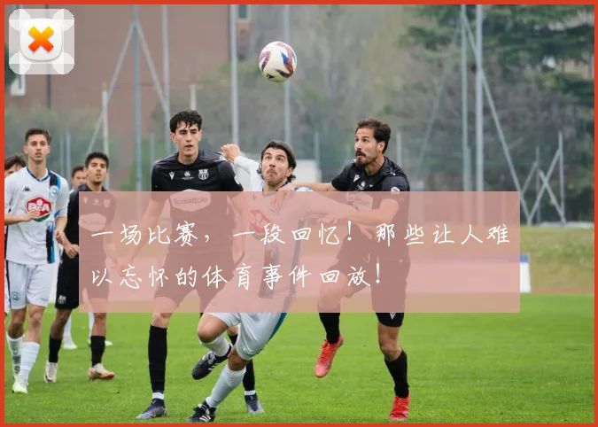 一场比赛，一段回忆！那些让人难以忘怀的体育事件回放！
