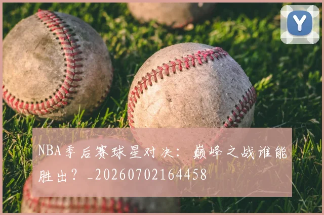 NBA季后赛球星对决：巅峰之战谁能胜出？_20260702164458