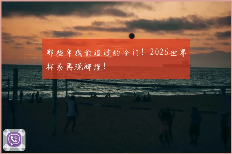 那些年我们追过的冷门！2026世界杯或再现辉煌！