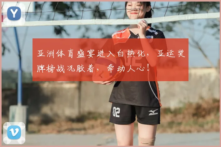 亚洲体育盛宴进入白热化，亚运奖牌榜战况胶着，牵动人心！