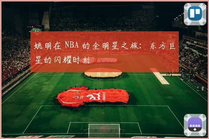 姚明在 NBA 的全明星之旅:东方巨星的闪耀时刻