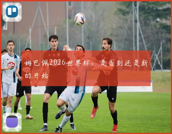姆巴佩2026世界杯，是告别还是新的开始