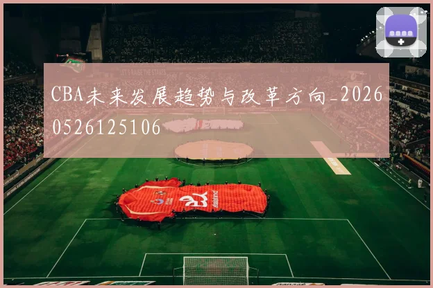 CBA未来发展趋势与改革方向_20260526125106