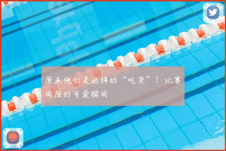 原来他们是这样的“吃货”！比赛间隙的可爱瞬间