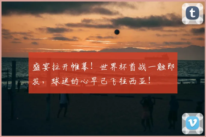 盛宴拉开帷幕!世界杯首战一触即发,球迷的心早已飞往西亚!