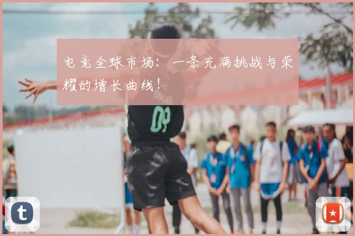 电竞全球市场：一条充满挑战与荣耀的增长曲线！