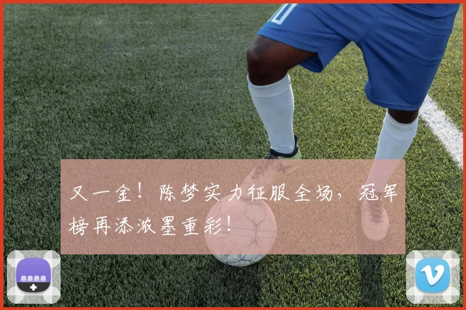 又一金！陈梦实力征服全场，冠军榜再添浓墨重彩！