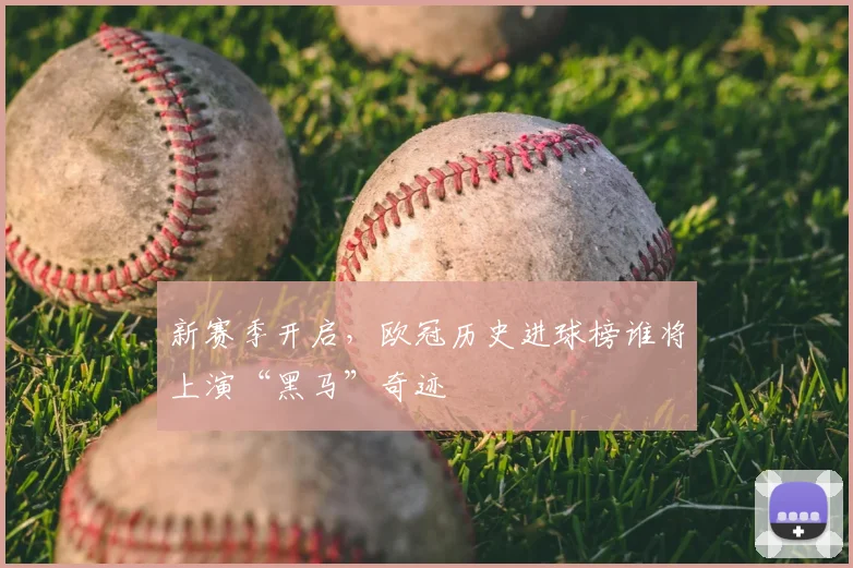 新赛季开启，欧冠历史进球榜谁将上演“黑马”奇迹