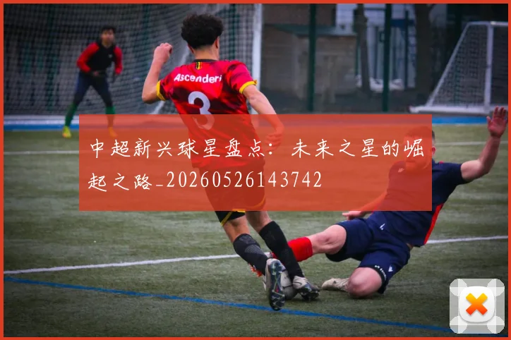 中超新兴球星盘点:未来之星的崛起之路_20260526143742