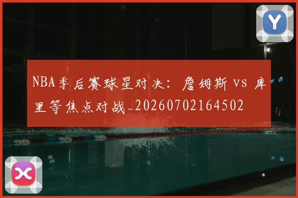NBA季后赛球星对决：詹姆斯 vs 库里等焦点对战_20260702164502