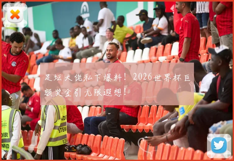 足坛大佬私下爆料！2026世界杯巨额奖金引无限遐想！
