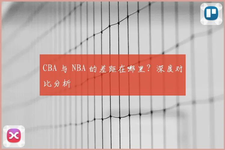 CBA 与 NBA 的差距在哪里？深度对比分析