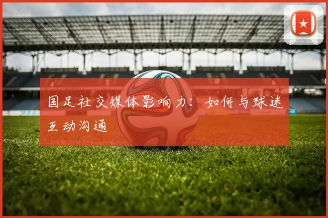 国足社交媒体影响力：如何与球迷互动沟通