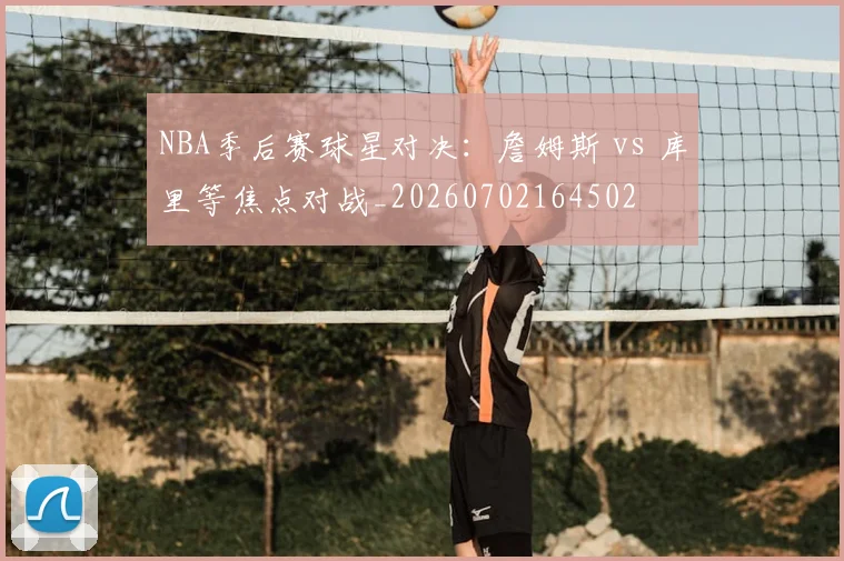 NBA季后赛球星对决：詹姆斯 vs 库里等焦点对战_20260702164502