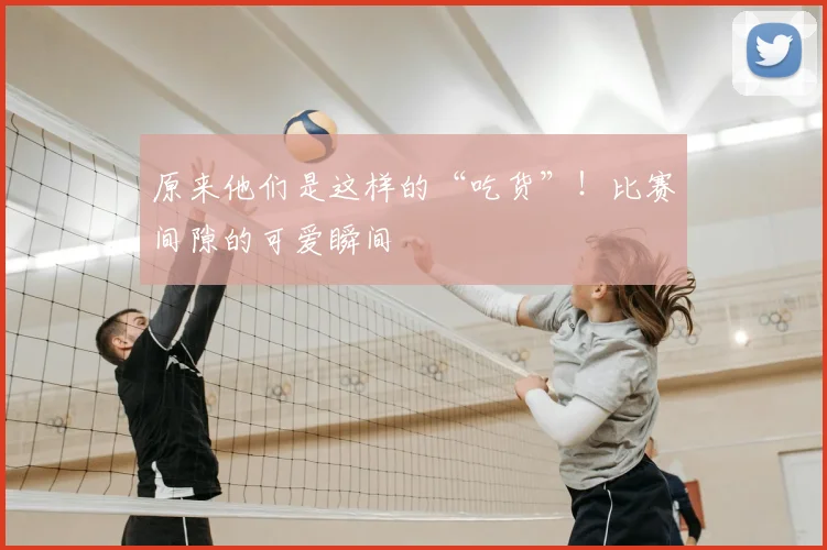 原来他们是这样的“吃货”！比赛间隙的可爱瞬间