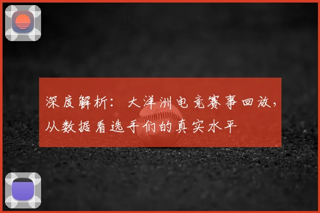 深度解析：大洋洲电竞赛事回放，从数据看选手们的真实水平