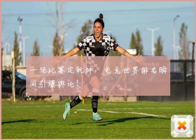 一场比赛定乾坤，电竞世界排名瞬间引爆舆论！