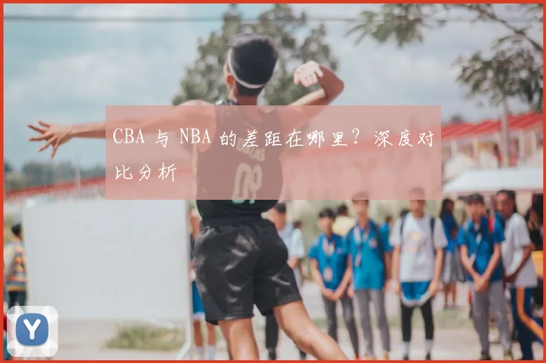 CBA 与 NBA 的差距在哪里？深度对比分析