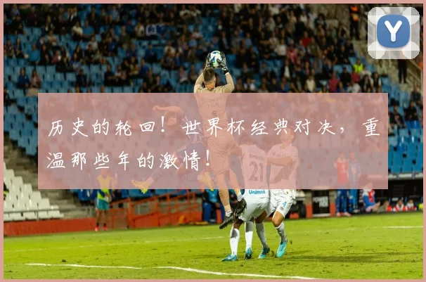 历史的轮回！世界杯经典对决，重温那些年的激情！
