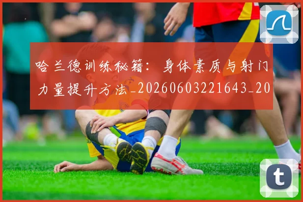 哈兰德训练秘籍:身体素质与射门力量提升方法_20260603221643_20260707012924